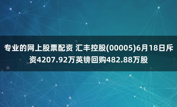 专业的网上股票配资 汇丰控股(00005)6月18日斥资4207.92万英镑回购482.88万股