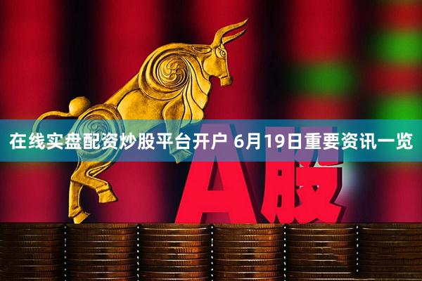 在线实盘配资炒股平台开户 6月19日重要资讯一览