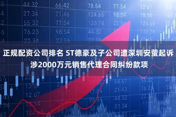 正规配资公司排名 ST德豪及子公司遭深圳安萤起诉 涉2000万元销售代理合同纠纷款项