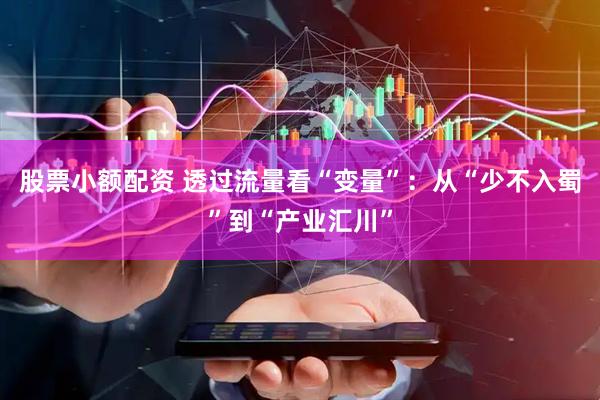股票小额配资 透过流量看“变量”：从“少不入蜀”到“产业汇川”
