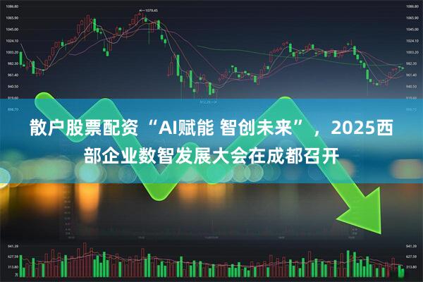 散户股票配资 “AI赋能 智创未来” ，2025西部企业数智发展大会在成都召开