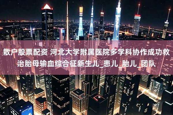 散户股票配资 河北大学附属医院多学科协作成功救治胎母输血综合征新生儿_患儿_胎儿_团队