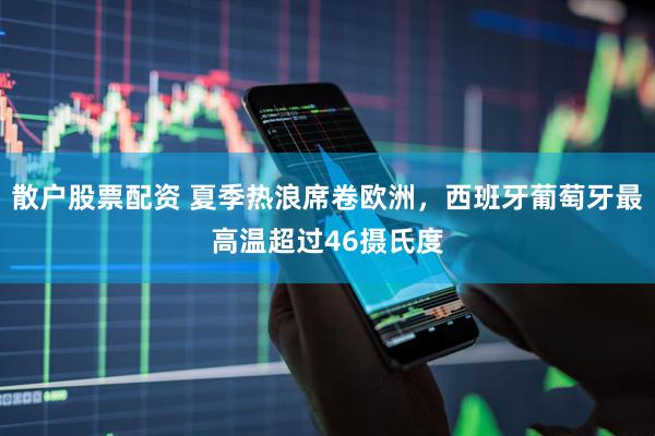 散户股票配资 夏季热浪席卷欧洲，西班牙葡萄牙最高温超过46摄氏度