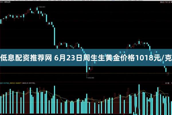 低息配资推荐网 6月23日周生生黄金价格1018元/克