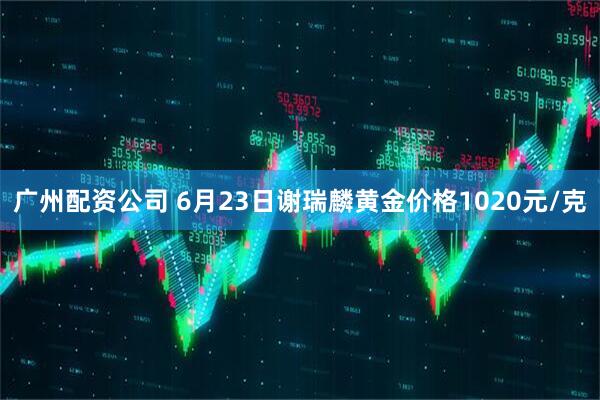 广州配资公司 6月23日谢瑞麟黄金价格1020元/克