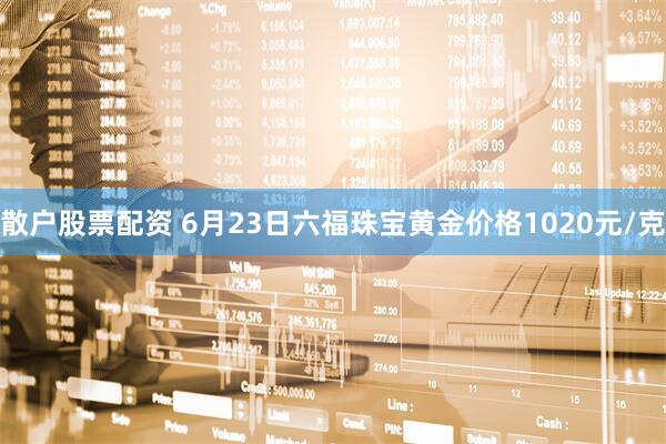 散户股票配资 6月23日六福珠宝黄金价格1020元/克