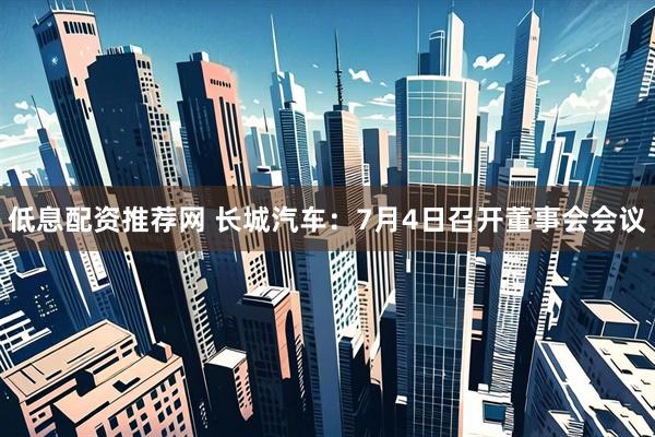 低息配资推荐网 长城汽车：7月4日召开董事会会议