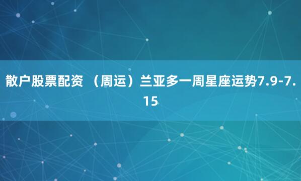 散户股票配资 （周运）兰亚多一周星座运势7.9-7.15