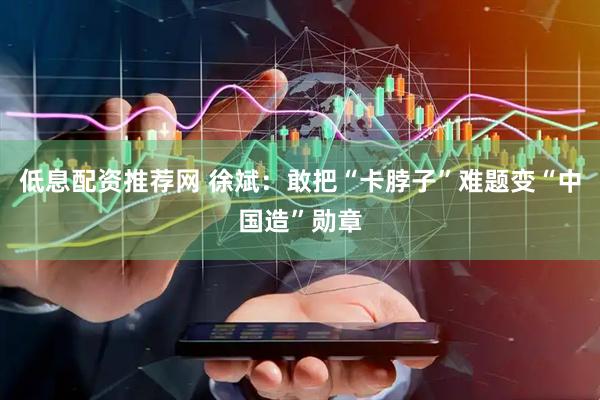 低息配资推荐网 徐斌：敢把“卡脖子”难题变“中国造”勋章