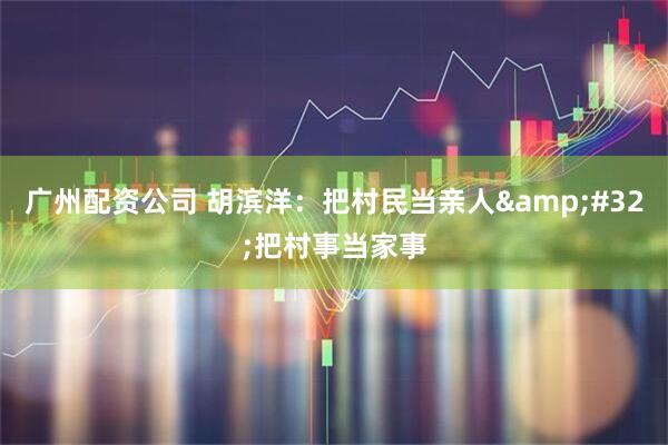 广州配资公司 胡滨洋：把村民当亲人&#32;把村事当家事