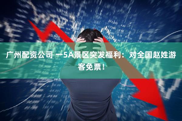 广州配资公司 一5A景区突发福利：对全国赵姓游客免票！