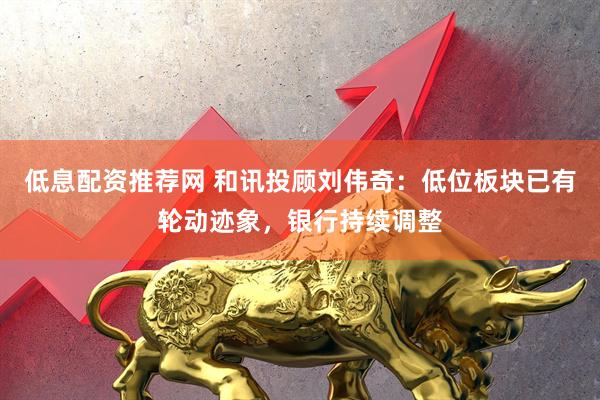 低息配资推荐网 和讯投顾刘伟奇：低位板块已有轮动迹象，银行持续调整