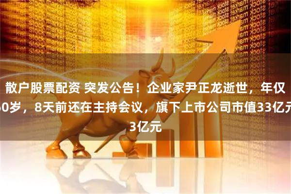 散户股票配资 突发公告！企业家尹正龙逝世，年仅60岁，8天前还在主持会议，旗下上市公司市值33亿元