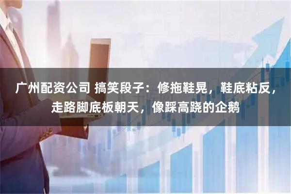 广州配资公司 搞笑段子：修拖鞋晃，鞋底粘反，走路脚底板朝天，像踩高跷的企鹅