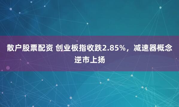 散户股票配资 创业板指收跌2.85%，减速器概念逆市上扬