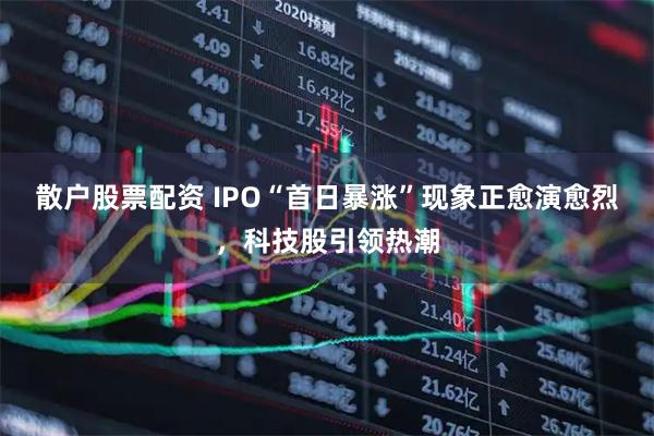 散户股票配资 IPO“首日暴涨”现象正愈演愈烈，科技股引领热潮