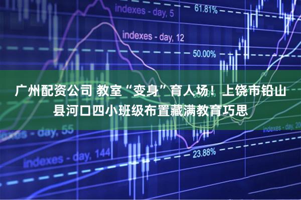 广州配资公司 教室“变身”育人场！上饶市铅山县河口四小班级布置藏满教育巧思