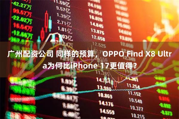 广州配资公司 同样的预算，OPPO Find X8 Ultra为何比iPhone 17更值得？