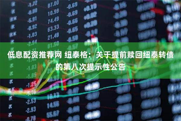 低息配资推荐网 纽泰格：关于提前赎回纽泰转债的第八次提示性公告