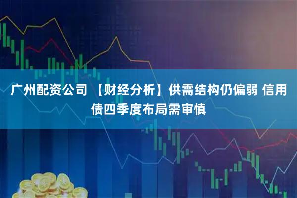 广州配资公司 【财经分析】供需结构仍偏弱 信用债四季度布局需审慎