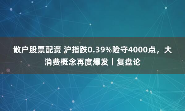 散户股票配资 沪指跌0.39%险守4000点，大消费概念再度爆发丨复盘论