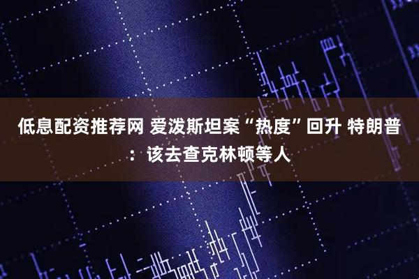 低息配资推荐网 爱泼斯坦案“热度”回升 特朗普：该去查克林顿等人