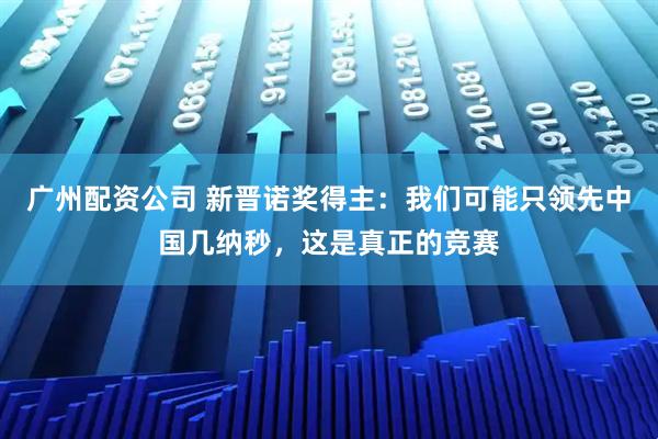 广州配资公司 新晋诺奖得主：我们可能只领先中国几纳秒，这是真正的竞赛