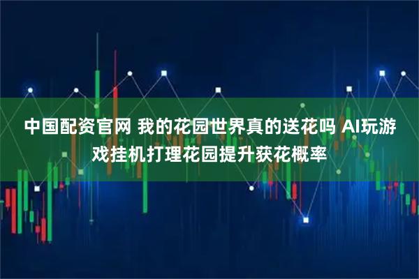 中国配资官网 我的花园世界真的送花吗 AI玩游戏挂机打理花园提升获花概率
