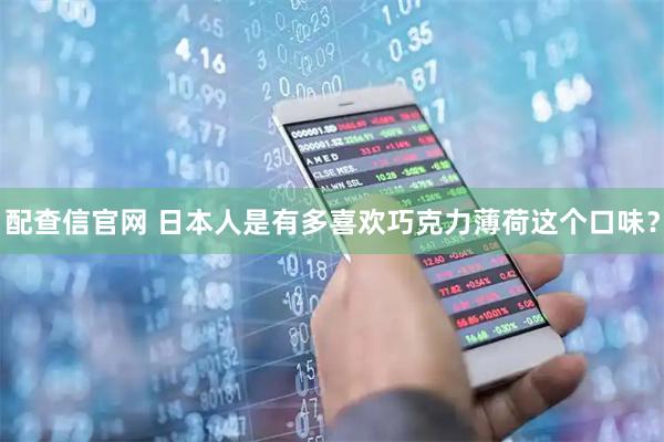 配查信官网 日本人是有多喜欢巧克力薄荷这个口味？
