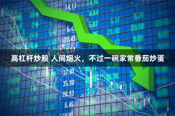 高杠杆炒股 人间烟火，不过一碗家常番茄炒蛋