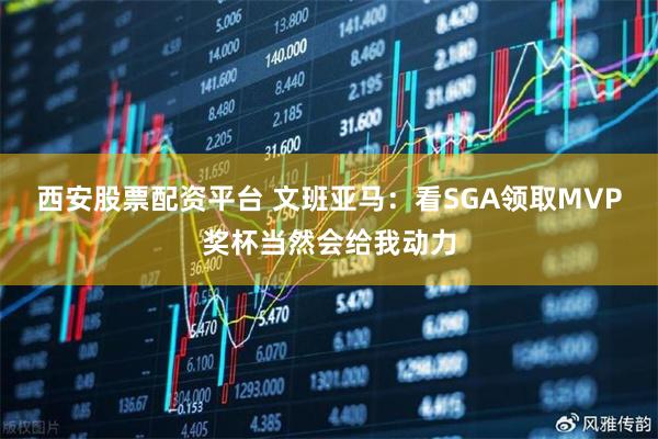 西安股票配资平台 文班亚马：看SGA领取MVP奖杯当然会给我动力