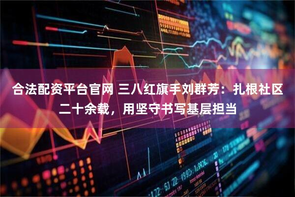 合法配资平台官网 三八红旗手刘群芳：扎根社区二十余载，用坚守书写基层担当
