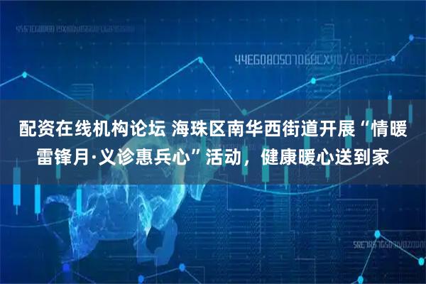 配资在线机构论坛 海珠区南华西街道开展“情暖雷锋月·义诊惠兵心”活动，健康暖心送到家